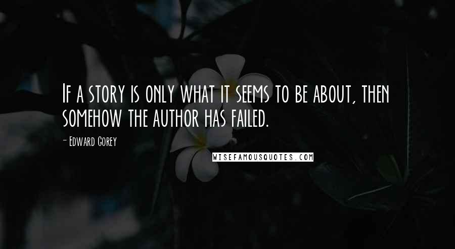 Edward Gorey Quotes: If a story is only what it seems to be about, then somehow the author has failed.