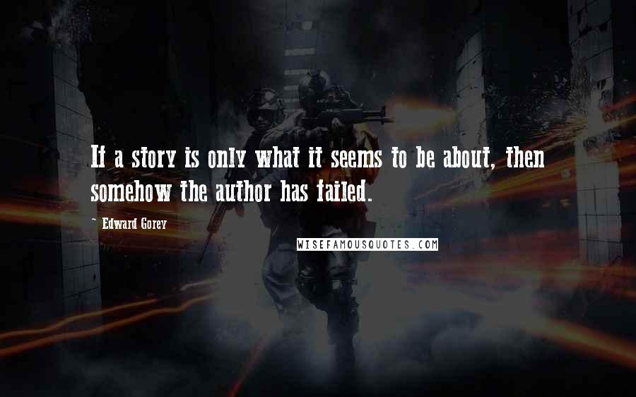 Edward Gorey Quotes: If a story is only what it seems to be about, then somehow the author has failed.