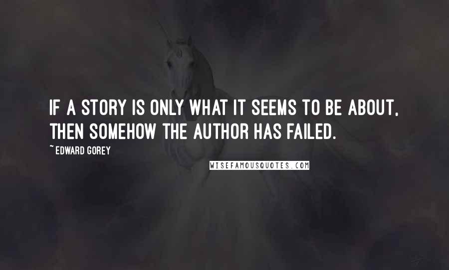 Edward Gorey Quotes: If a story is only what it seems to be about, then somehow the author has failed.
