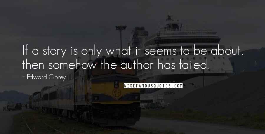 Edward Gorey Quotes: If a story is only what it seems to be about, then somehow the author has failed.