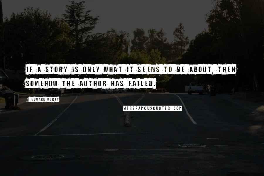 Edward Gorey Quotes: If a story is only what it seems to be about, then somehow the author has failed.