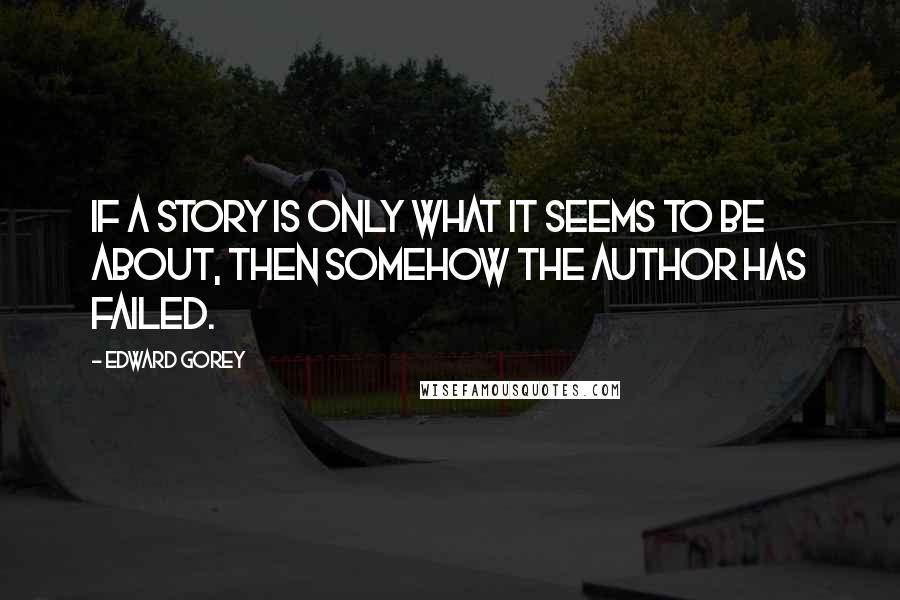 Edward Gorey Quotes: If a story is only what it seems to be about, then somehow the author has failed.