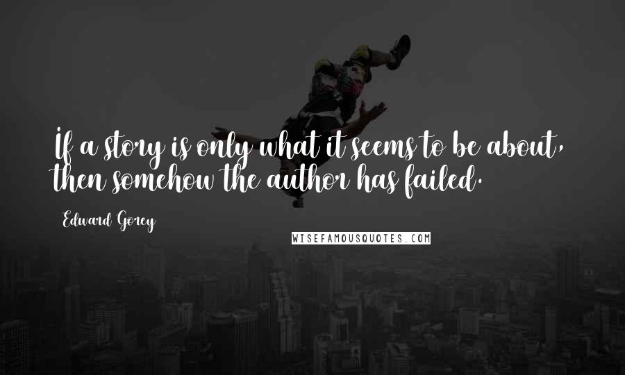 Edward Gorey Quotes: If a story is only what it seems to be about, then somehow the author has failed.