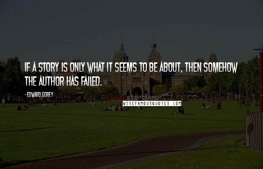 Edward Gorey Quotes: If a story is only what it seems to be about, then somehow the author has failed.