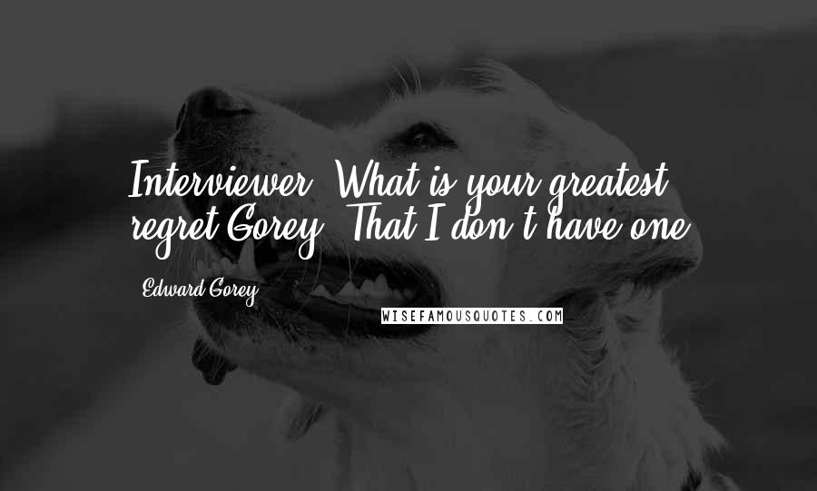 Edward Gorey Quotes: Interviewer: What is your greatest regret?Gorey: That I don't have one