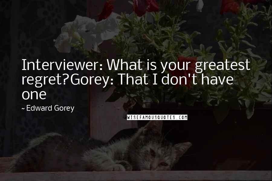 Edward Gorey Quotes: Interviewer: What is your greatest regret?Gorey: That I don't have one