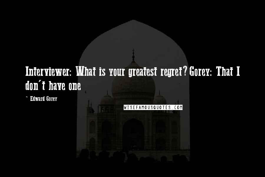 Edward Gorey Quotes: Interviewer: What is your greatest regret?Gorey: That I don't have one