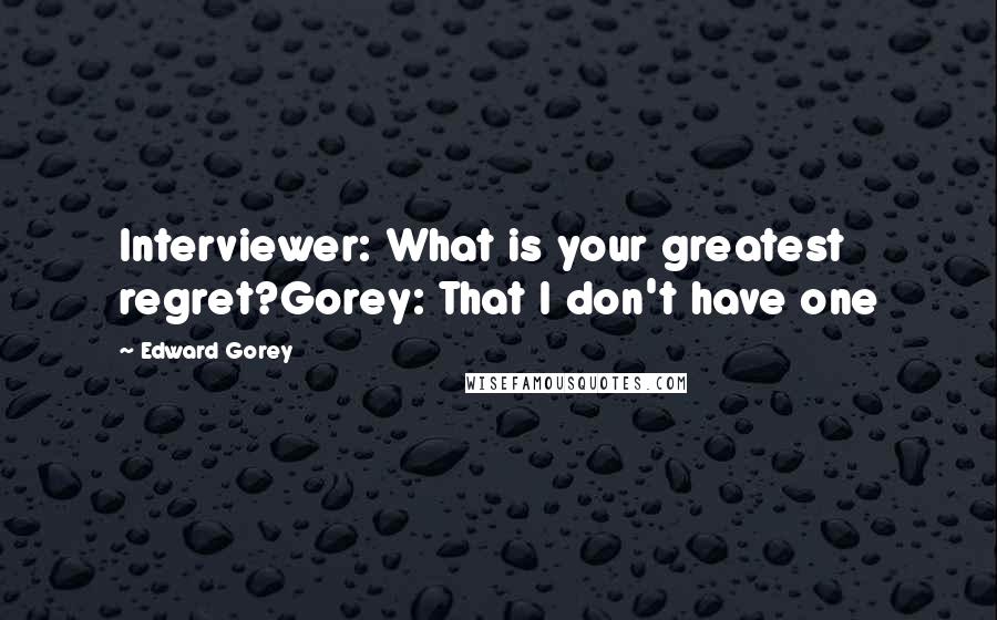 Edward Gorey Quotes: Interviewer: What is your greatest regret?Gorey: That I don't have one