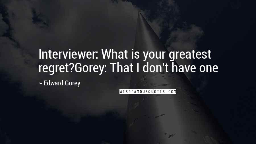 Edward Gorey Quotes: Interviewer: What is your greatest regret?Gorey: That I don't have one
