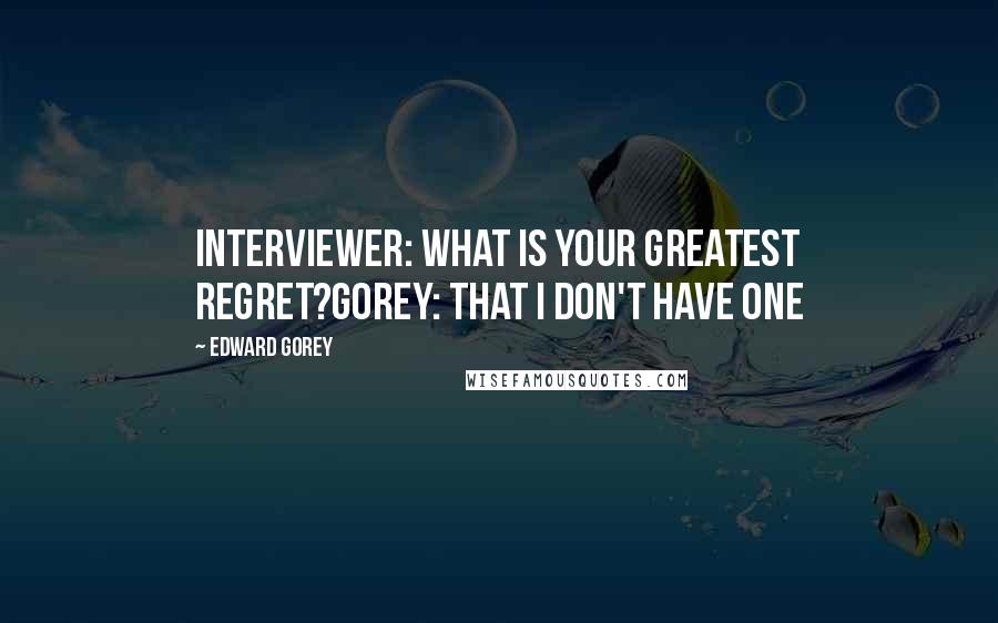 Edward Gorey Quotes: Interviewer: What is your greatest regret?Gorey: That I don't have one