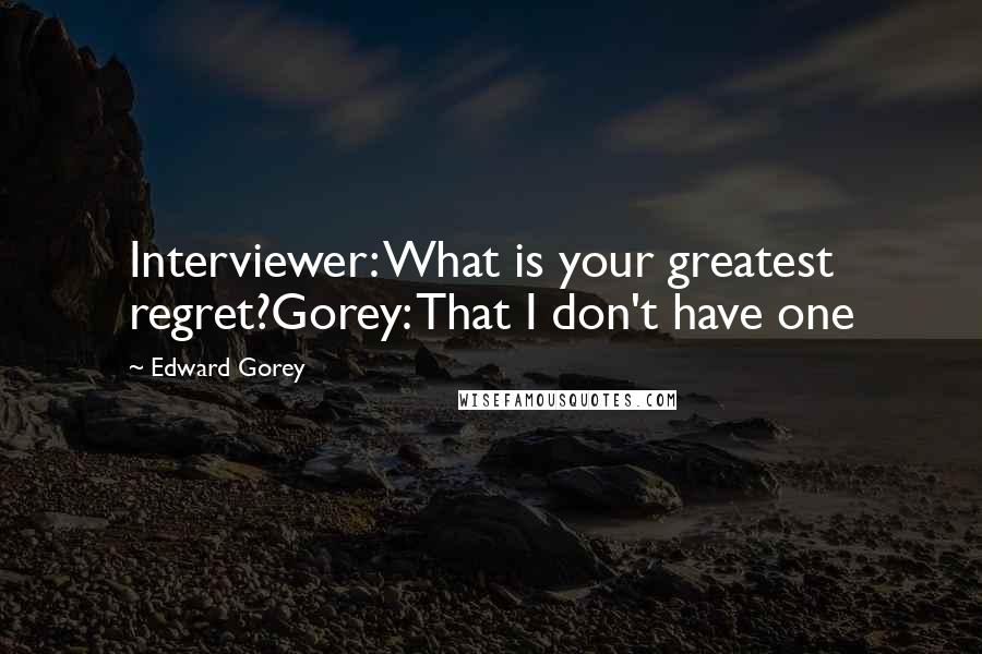 Edward Gorey Quotes: Interviewer: What is your greatest regret?Gorey: That I don't have one
