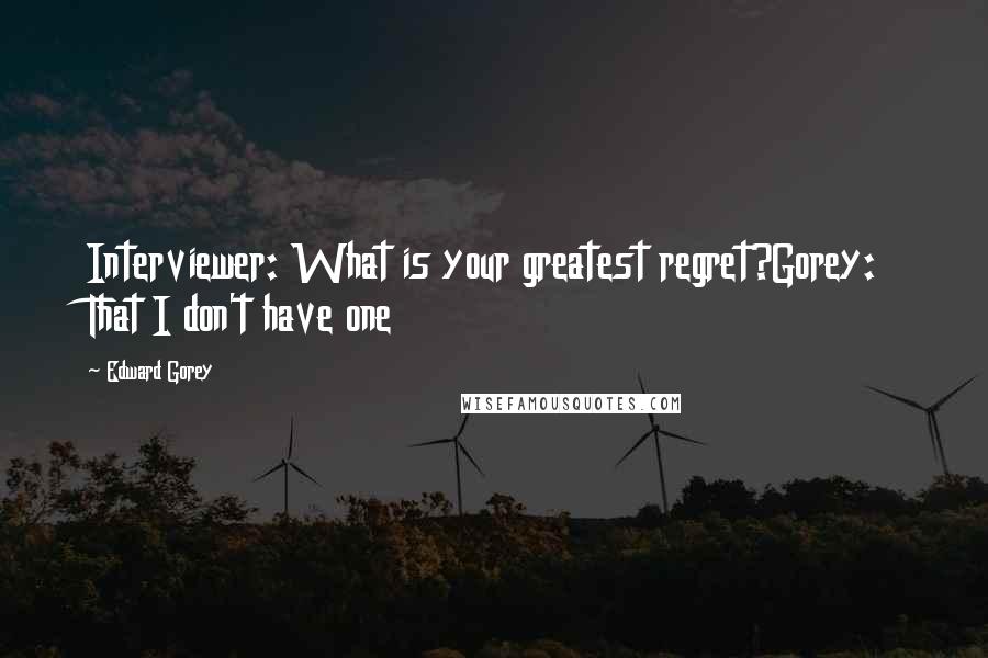Edward Gorey Quotes: Interviewer: What is your greatest regret?Gorey: That I don't have one