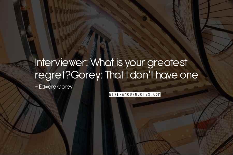 Edward Gorey Quotes: Interviewer: What is your greatest regret?Gorey: That I don't have one