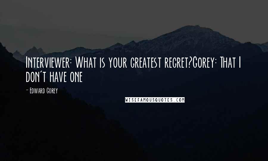 Edward Gorey Quotes: Interviewer: What is your greatest regret?Gorey: That I don't have one