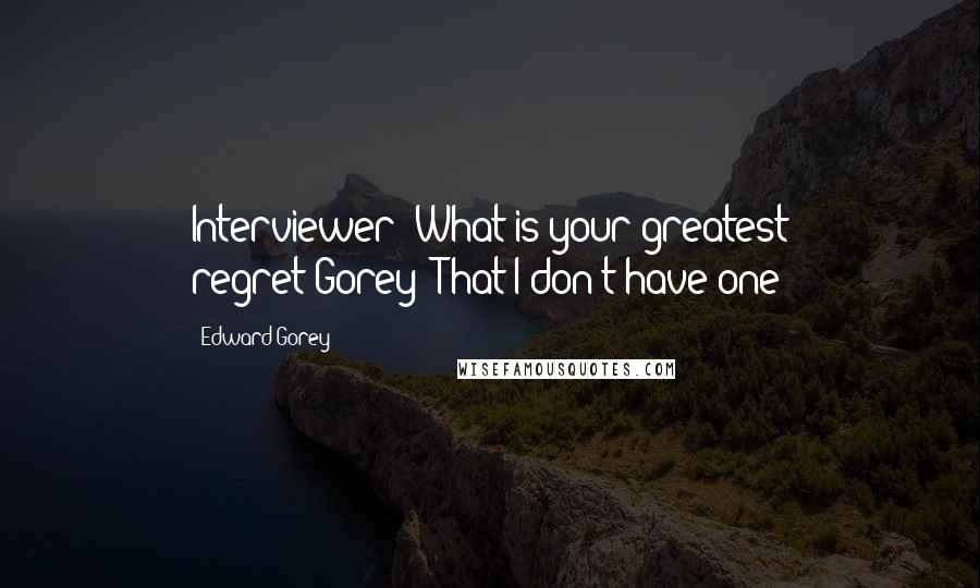 Edward Gorey Quotes: Interviewer: What is your greatest regret?Gorey: That I don't have one