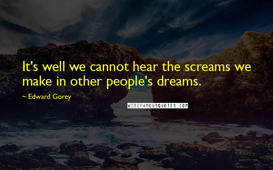 Edward Gorey Quotes: It's well we cannot hear the screams we make in other people's dreams.