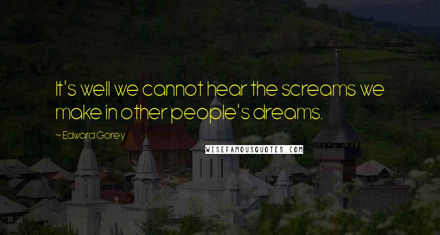 Edward Gorey Quotes: It's well we cannot hear the screams we make in other people's dreams.