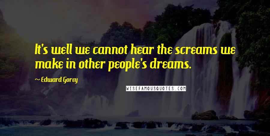 Edward Gorey Quotes: It's well we cannot hear the screams we make in other people's dreams.