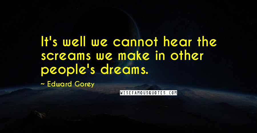Edward Gorey Quotes: It's well we cannot hear the screams we make in other people's dreams.