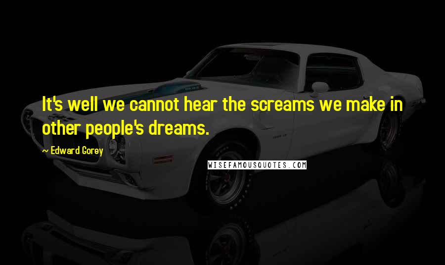 Edward Gorey Quotes: It's well we cannot hear the screams we make in other people's dreams.