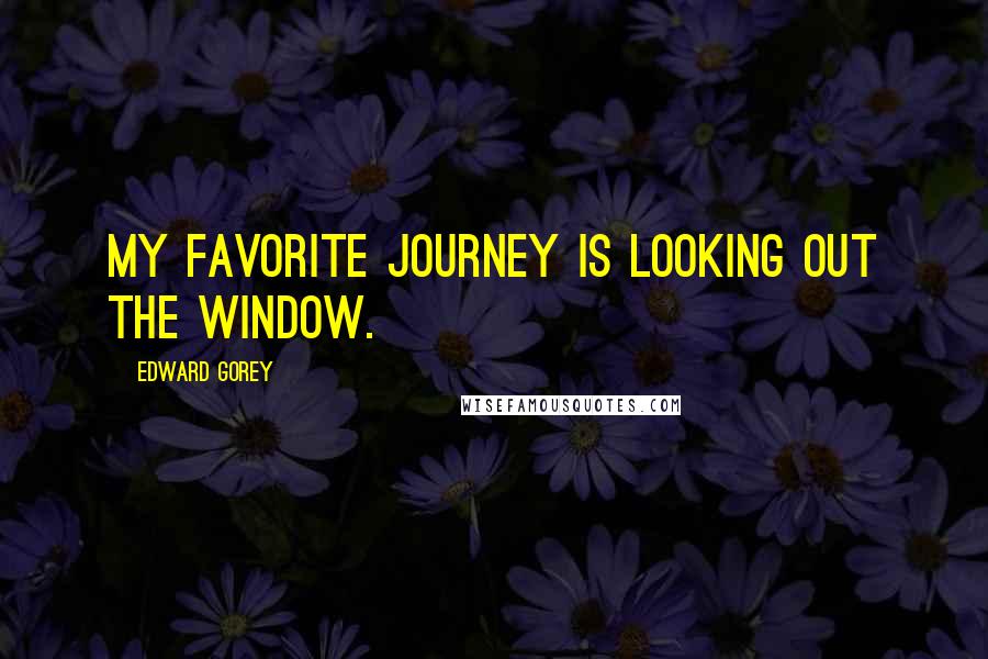 Edward Gorey Quotes: My favorite journey is looking out the window.