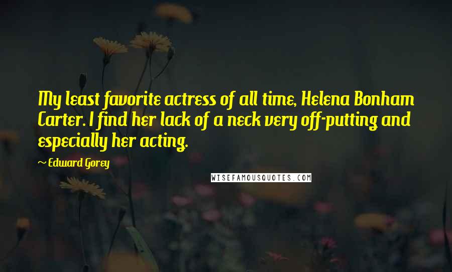 Edward Gorey Quotes: My least favorite actress of all time, Helena Bonham Carter. I find her lack of a neck very off-putting and especially her acting.