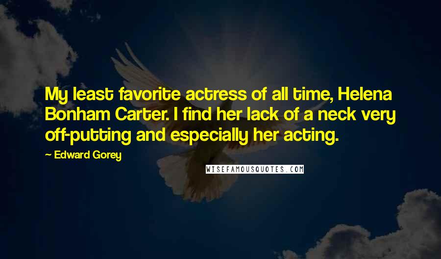 Edward Gorey Quotes: My least favorite actress of all time, Helena Bonham Carter. I find her lack of a neck very off-putting and especially her acting.