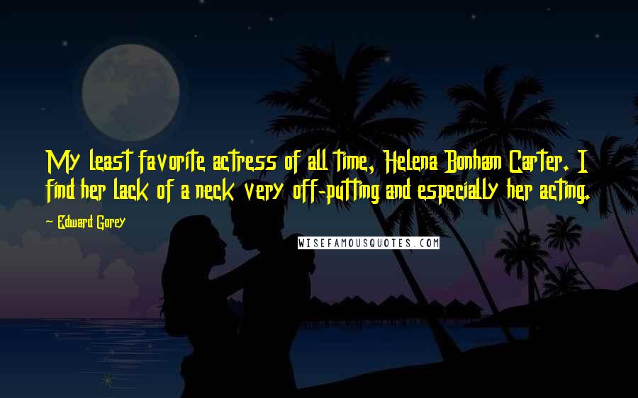 Edward Gorey Quotes: My least favorite actress of all time, Helena Bonham Carter. I find her lack of a neck very off-putting and especially her acting.