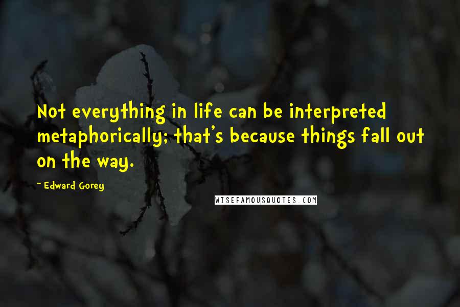 Edward Gorey Quotes: Not everything in life can be interpreted metaphorically; that's because things fall out on the way.