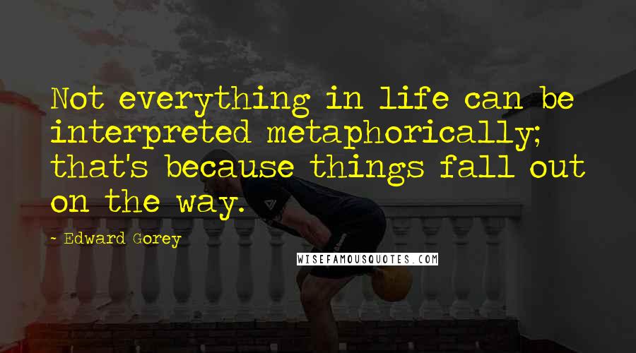 Edward Gorey Quotes: Not everything in life can be interpreted metaphorically; that's because things fall out on the way.