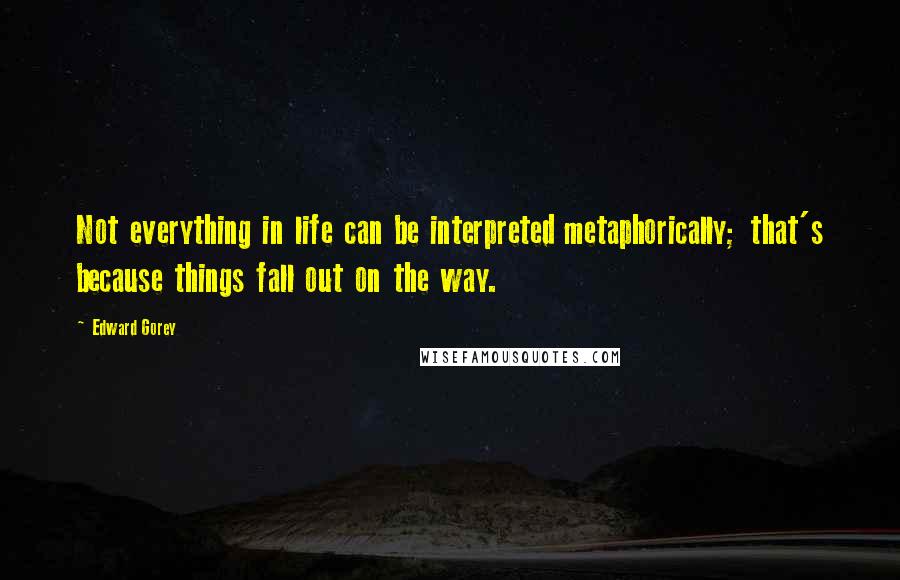 Edward Gorey Quotes: Not everything in life can be interpreted metaphorically; that's because things fall out on the way.