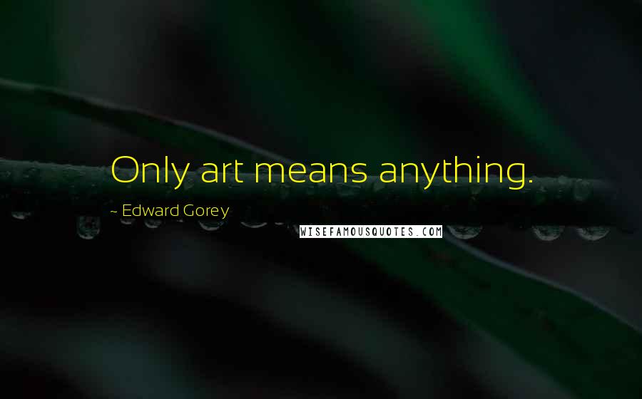 Edward Gorey Quotes: Only art means anything.