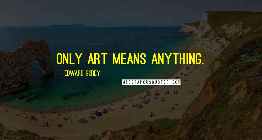 Edward Gorey Quotes: Only art means anything.