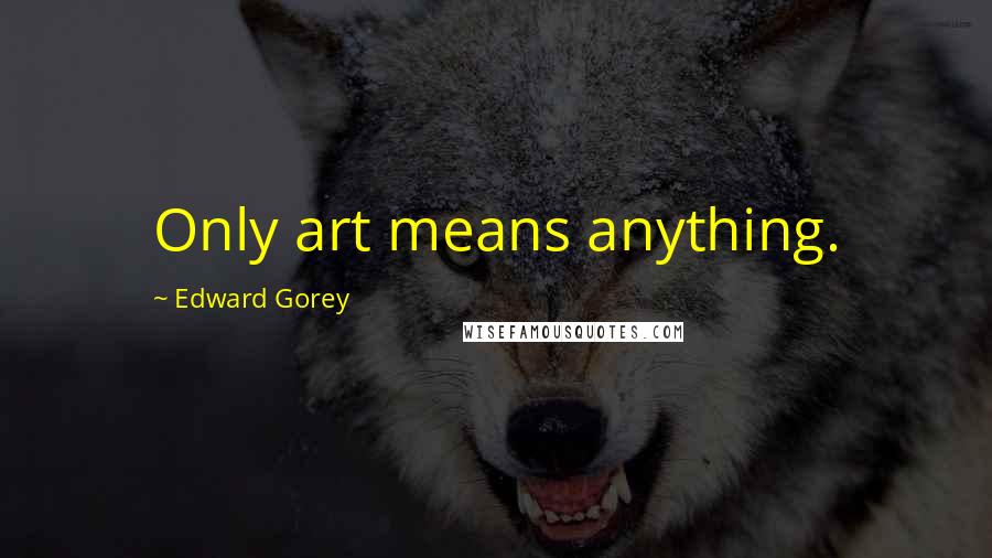 Edward Gorey Quotes: Only art means anything.