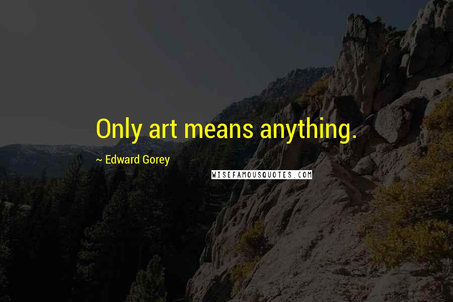 Edward Gorey Quotes: Only art means anything.