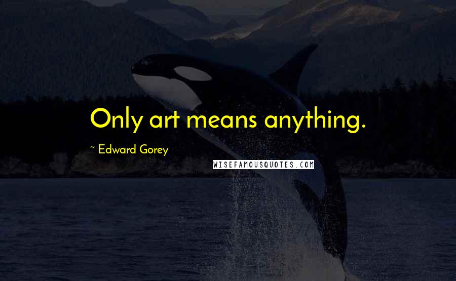 Edward Gorey Quotes: Only art means anything.