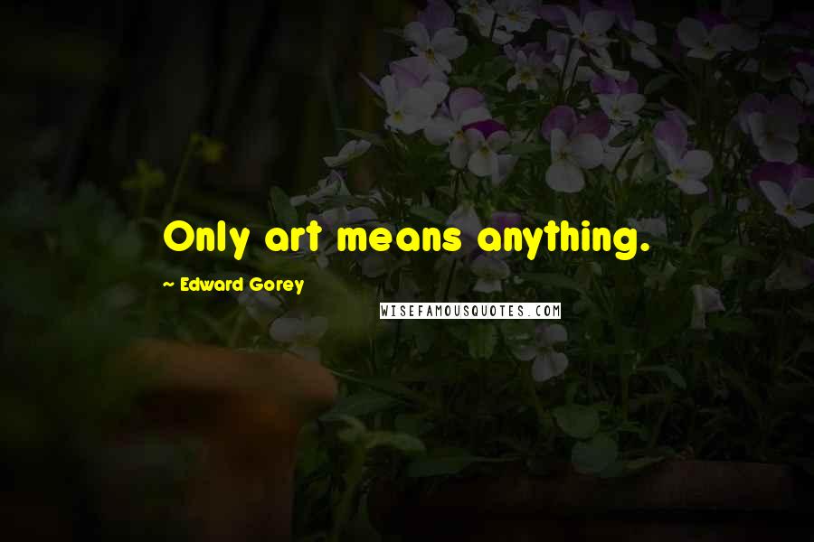 Edward Gorey Quotes: Only art means anything.