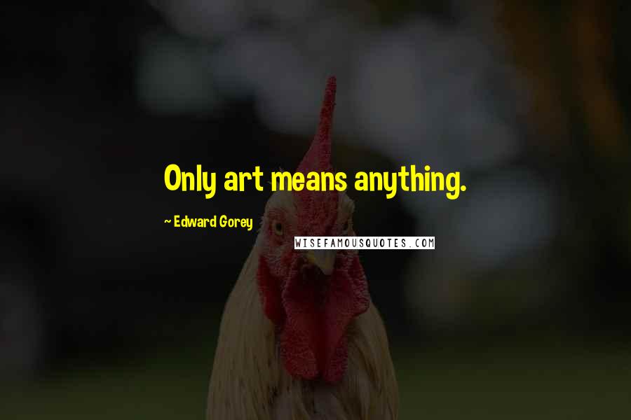 Edward Gorey Quotes: Only art means anything.