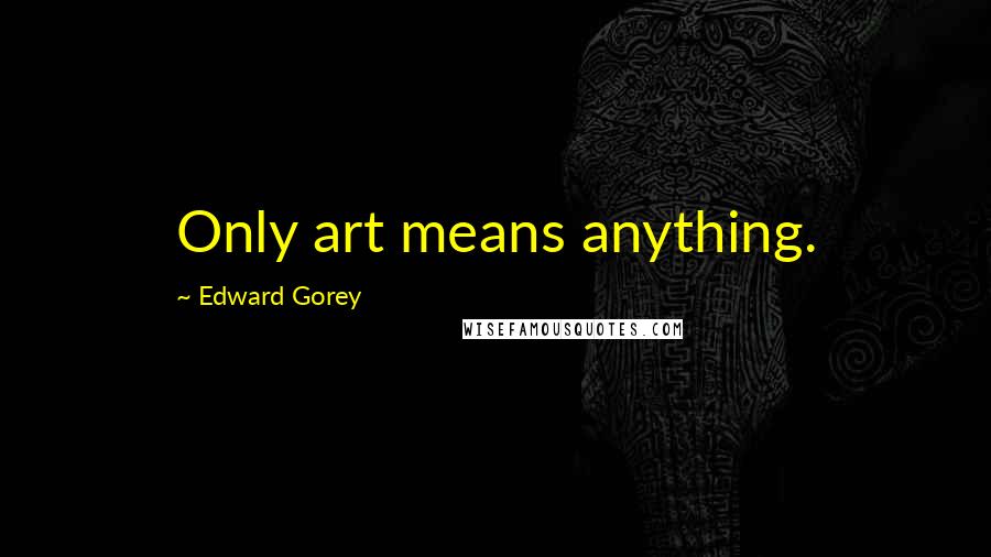 Edward Gorey Quotes: Only art means anything.