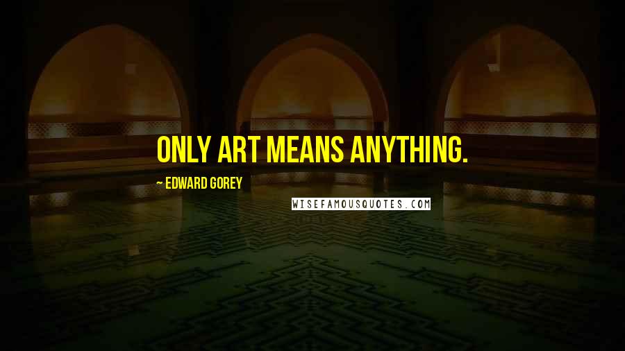 Edward Gorey Quotes: Only art means anything.