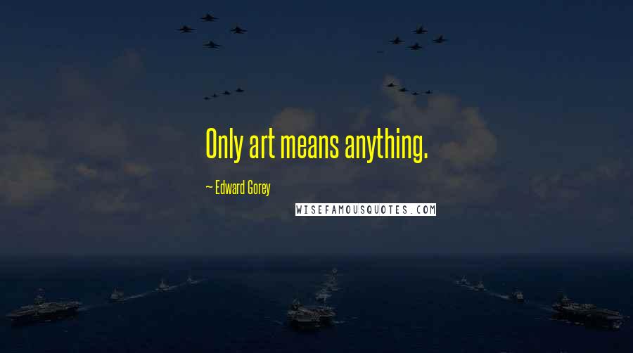 Edward Gorey Quotes: Only art means anything.