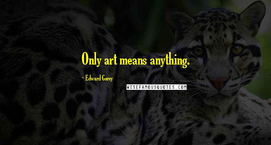 Edward Gorey Quotes: Only art means anything.