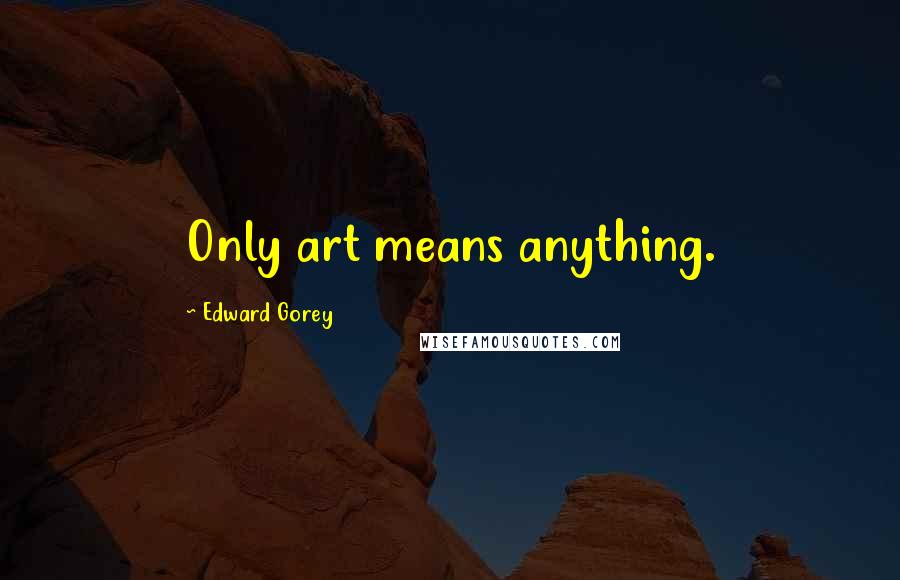 Edward Gorey Quotes: Only art means anything.