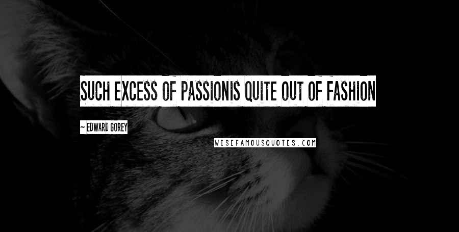 Edward Gorey Quotes: Such excess of passionis quite out of fashion