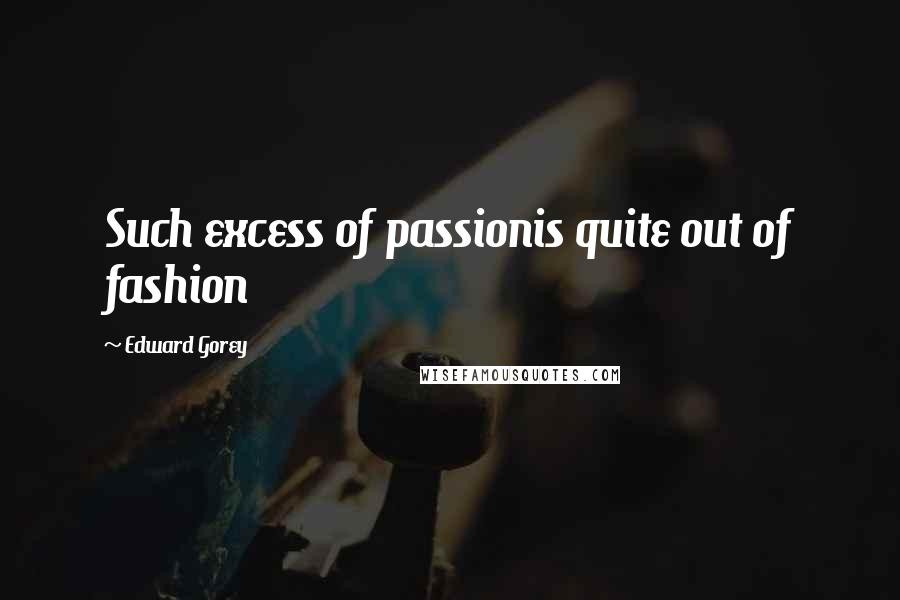 Edward Gorey Quotes: Such excess of passionis quite out of fashion