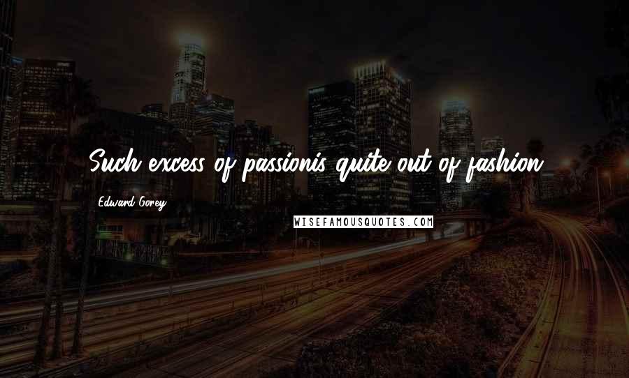 Edward Gorey Quotes: Such excess of passionis quite out of fashion