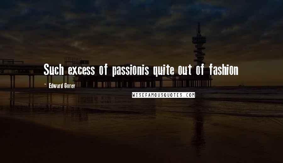 Edward Gorey Quotes: Such excess of passionis quite out of fashion
