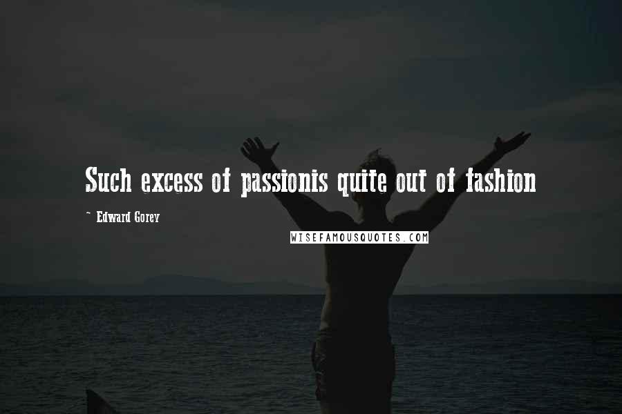 Edward Gorey Quotes: Such excess of passionis quite out of fashion