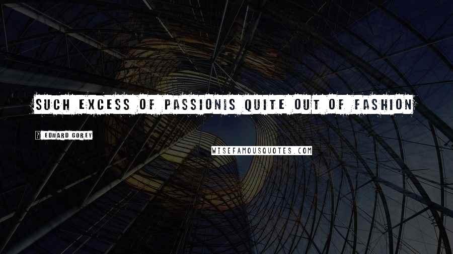 Edward Gorey Quotes: Such excess of passionis quite out of fashion