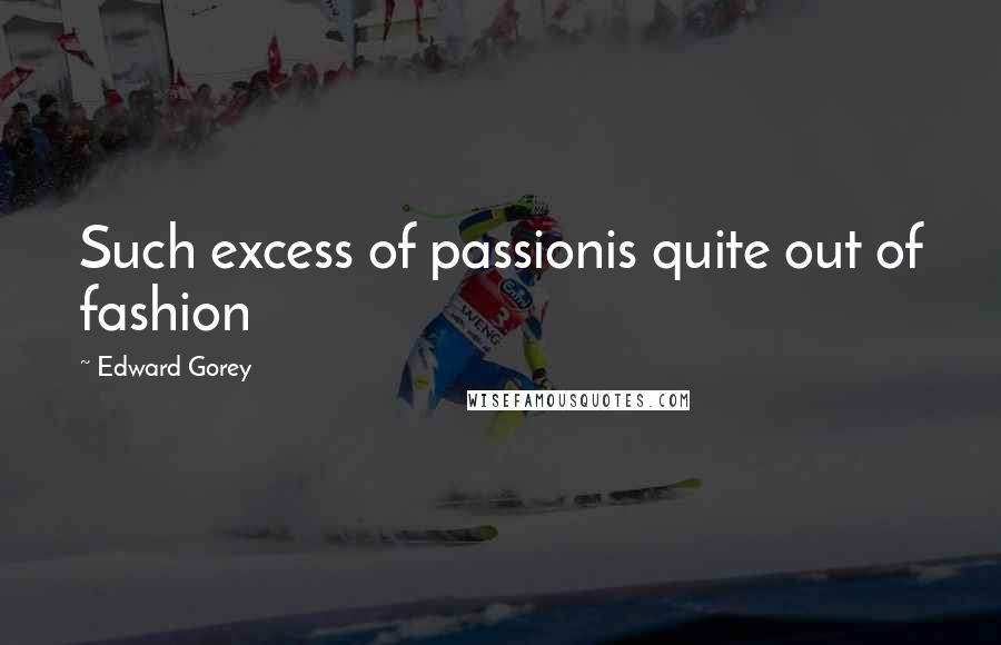 Edward Gorey Quotes: Such excess of passionis quite out of fashion
